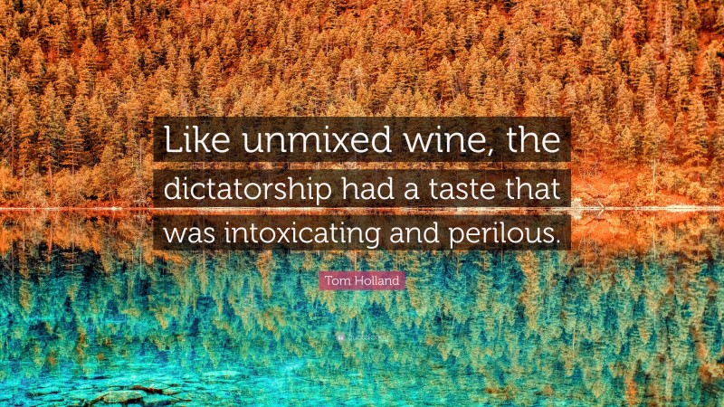 Tom Holland Quote: “Like unmixed wine, the dictatorship had a taste that was intoxicating and perilous.”