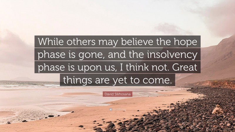 David Sikhosana Quote: “While others may believe the hope phase is gone, and the insolvency phase is upon us, I think not. Great things are yet to come.”