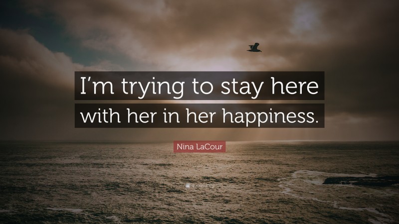 Nina LaCour Quote: “I’m trying to stay here with her in her happiness.”