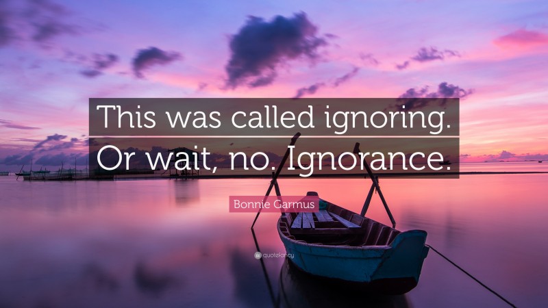 Bonnie Garmus Quote: “This was called ignoring. Or wait, no. Ignorance.”