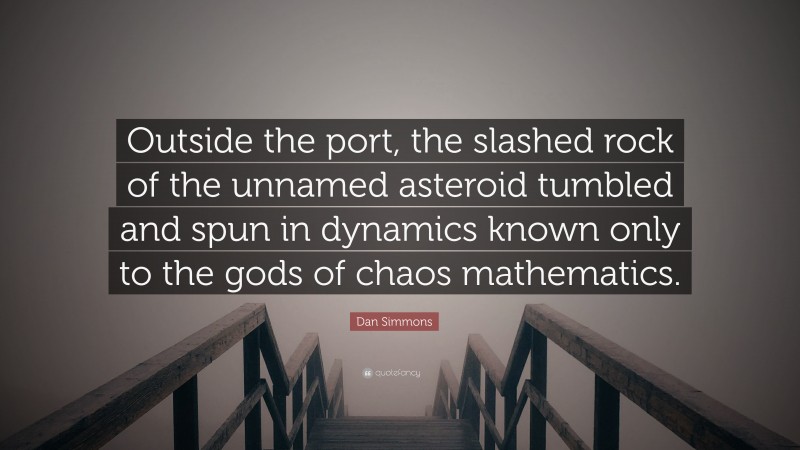 Dan Simmons Quote: “Outside the port, the slashed rock of the unnamed asteroid tumbled and spun in dynamics known only to the gods of chaos mathematics.”