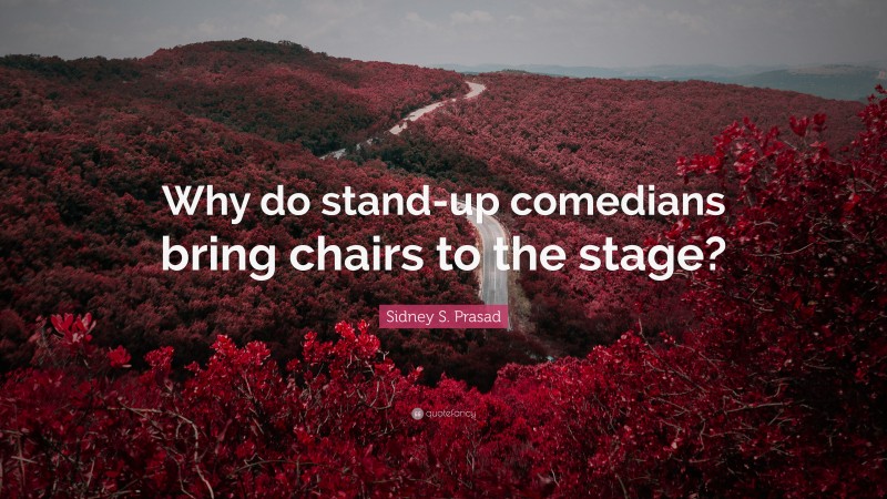 Sidney S. Prasad Quote: “Why do stand-up comedians bring chairs to the stage?”