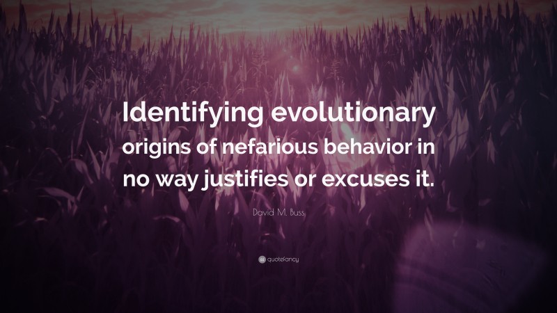 David M. Buss Quote: “Identifying evolutionary origins of nefarious behavior in no way justifies or excuses it.”