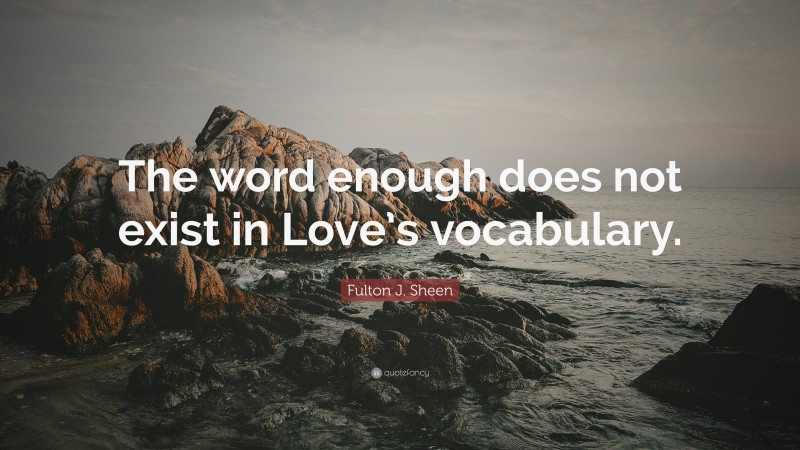 Fulton J. Sheen Quote: “The word enough does not exist in Love’s vocabulary.”