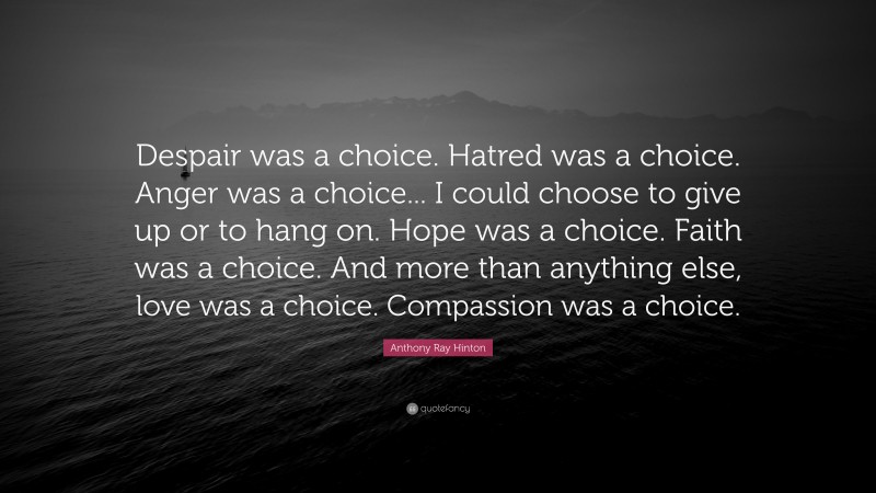 Anthony Ray Hinton Quote: “Despair was a choice. Hatred was a choice. Anger was a choice... I could choose to give up or to hang on. Hope was a choice. Faith was a choice. And more than anything else, love was a choice. Compassion was a choice.”