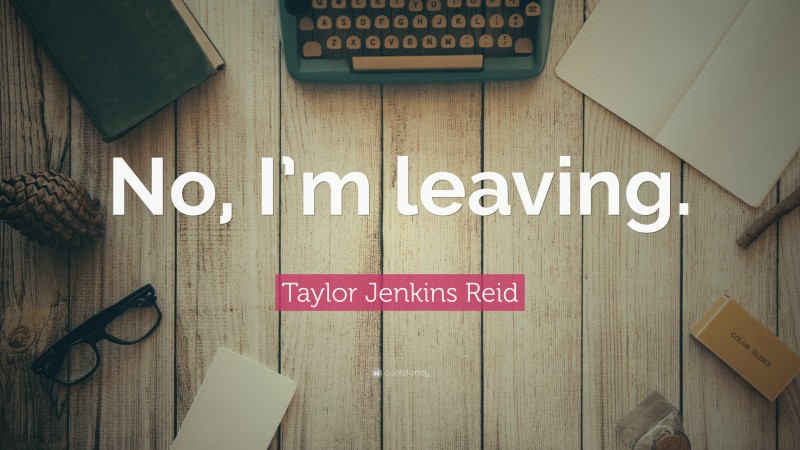 Taylor Jenkins Reid Quote: “No, I’m leaving.”