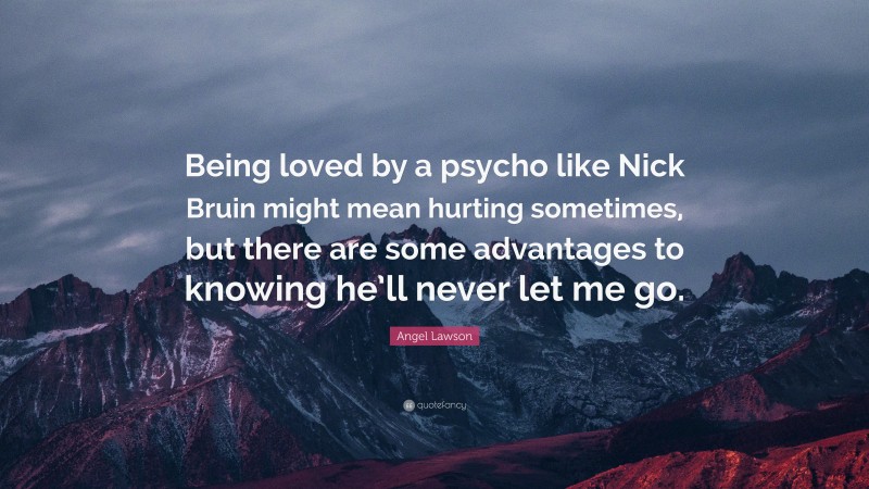 Angel Lawson Quote: “Being loved by a psycho like Nick Bruin might mean hurting sometimes, but there are some advantages to knowing he’ll never let me go.”