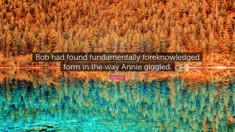 Sean Penn Quote: “Bob had found fundamentally foreknowledged form in the way Annie giggled.”