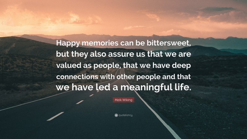 Meik Wiking Quote: “Happy memories can be bittersweet, but they also assure us that we are valued as people, that we have deep connections with other people and that we have led a meaningful life.”