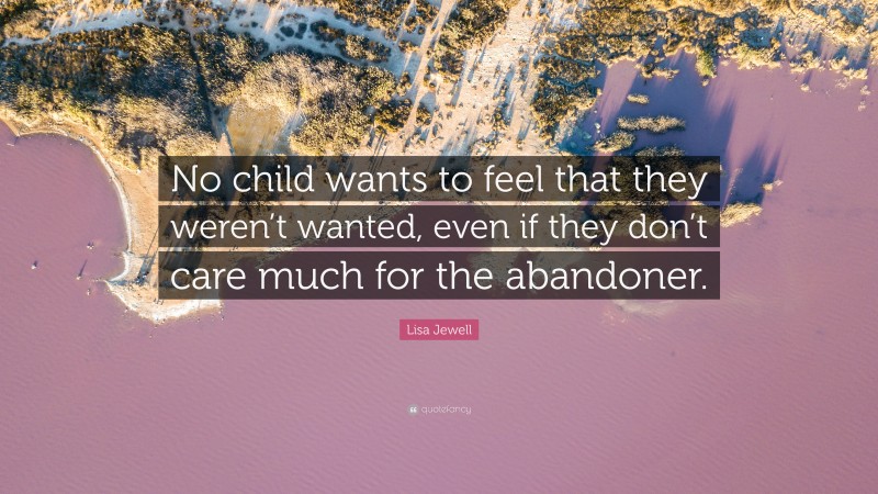 Lisa Jewell Quote: “No child wants to feel that they weren’t wanted, even if they don’t care much for the abandoner.”