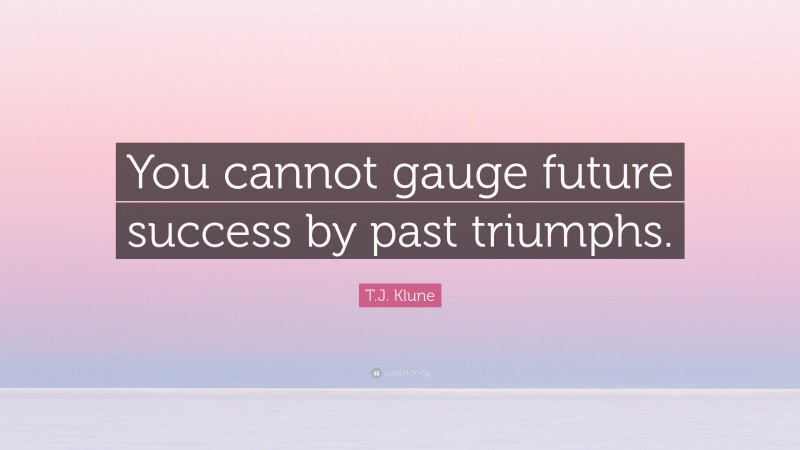 T.J. Klune Quote: “You cannot gauge future success by past triumphs.”