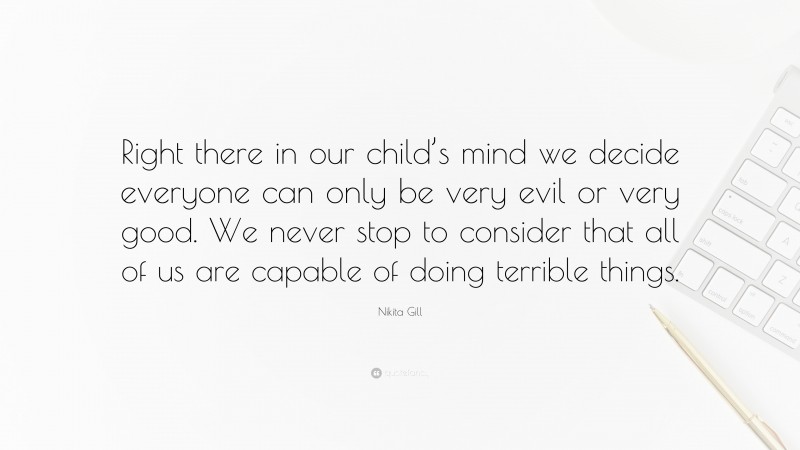 Nikita Gill Quote: “Right there in our child’s mind we decide everyone can only be very evil or very good. We never stop to consider that all of us are capable of doing terrible things.”