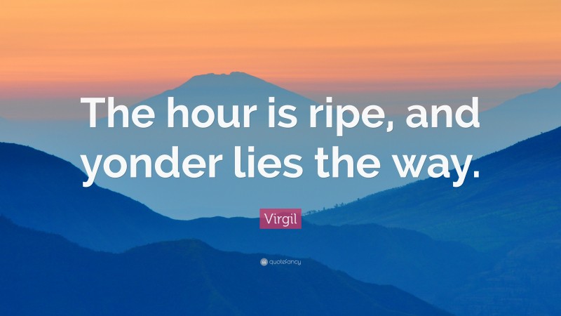 Virgil Quote: “The hour is ripe, and yonder lies the way.”