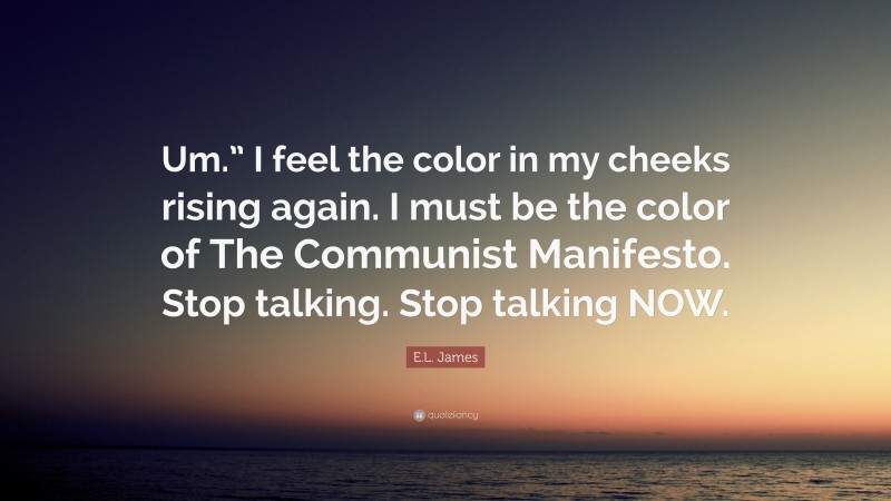 E.L. James Quote: “Um.” I feel the color in my cheeks rising again. I must be the color of The Communist Manifesto. Stop talking. Stop talking NOW.”