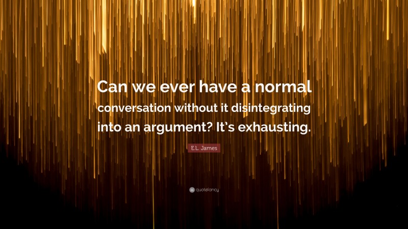 E.L. James Quote: “Can we ever have a normal conversation without it disintegrating into an argument? It’s exhausting.”
