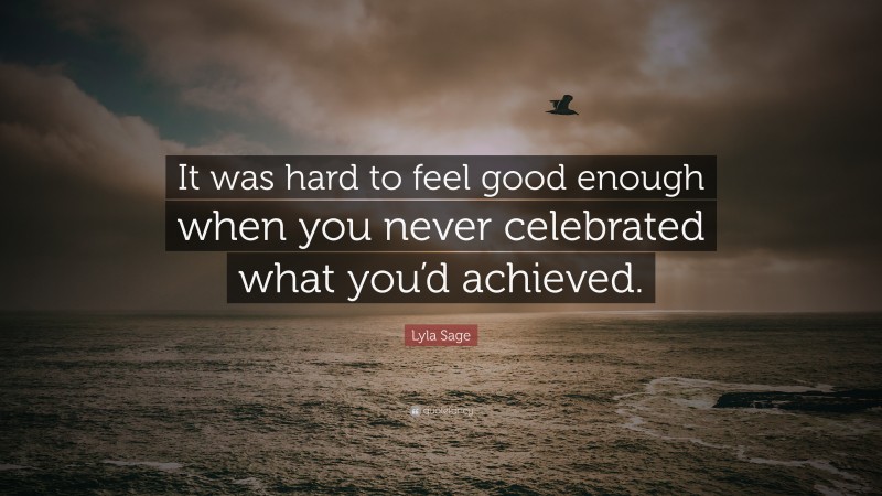 Lyla Sage Quote: “It was hard to feel good enough when you never celebrated what you’d achieved.”