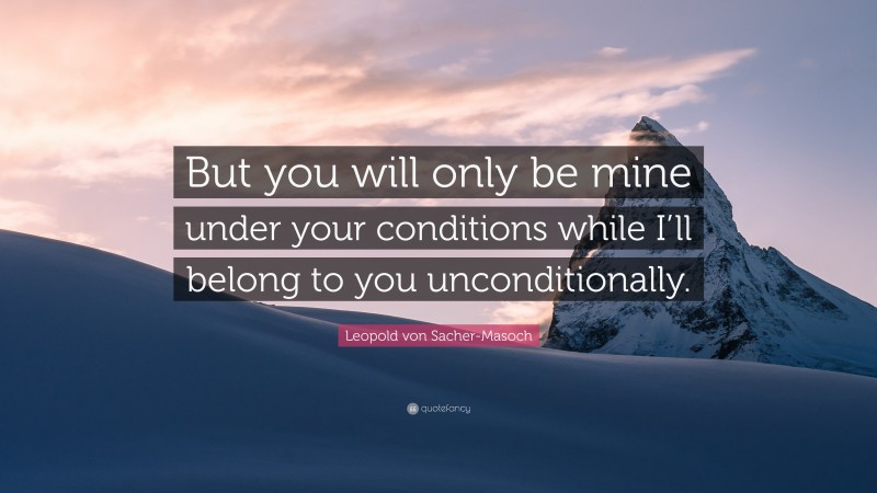 Leopold von Sacher-Masoch Quote: “But you will only be mine under your conditions while I’ll belong to you unconditionally.”