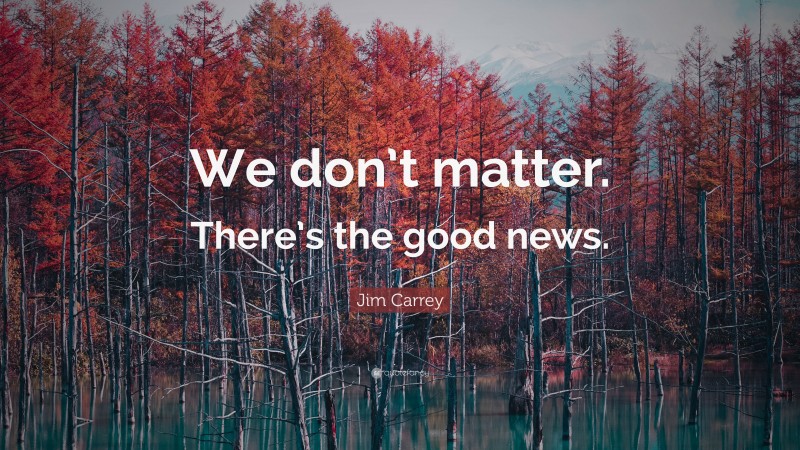 Jim Carrey Quote: “We don’t matter. There’s the good news.”