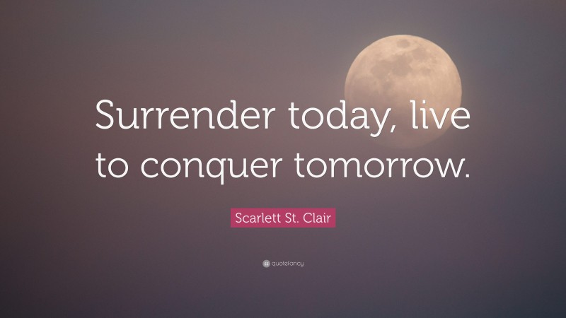 Scarlett St. Clair Quote: “Surrender today, live to conquer tomorrow.”
