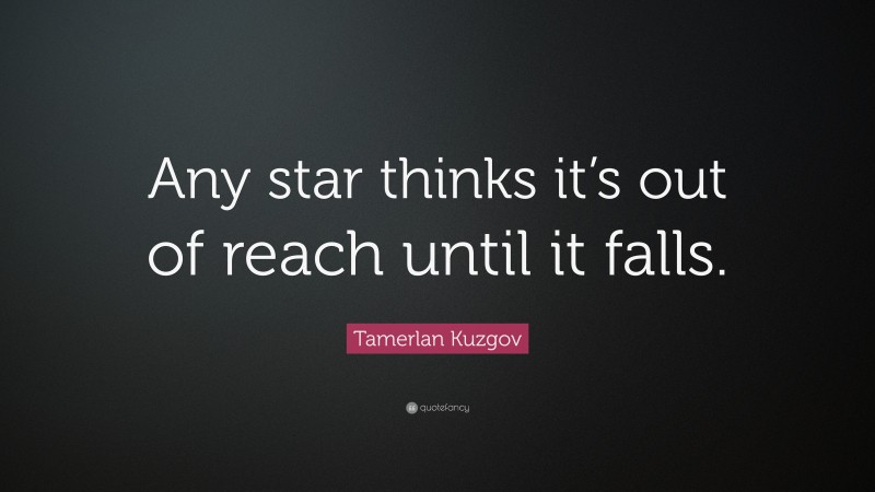 Tamerlan Kuzgov Quote: “Any star thinks it’s out of reach until it falls.”