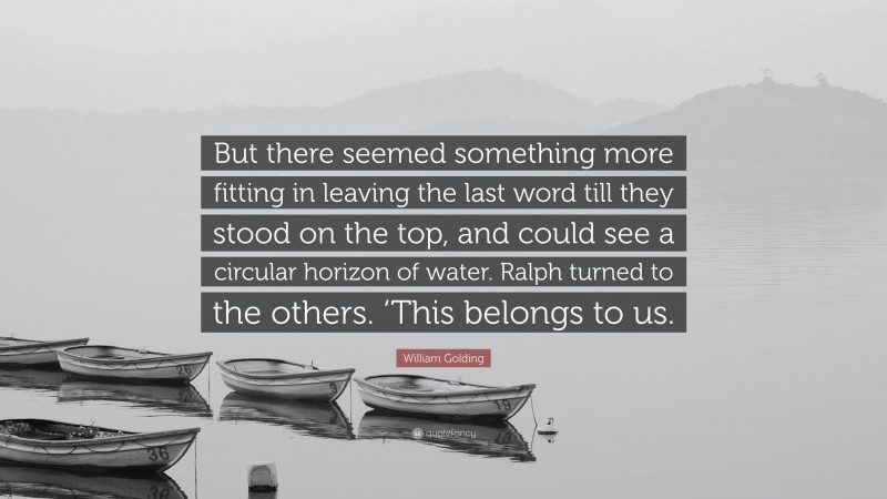 William Golding Quote: “But there seemed something more fitting in leaving the last word till they stood on the top, and could see a circular horizon of water. Ralph turned to the others. ‘This belongs to us.”
