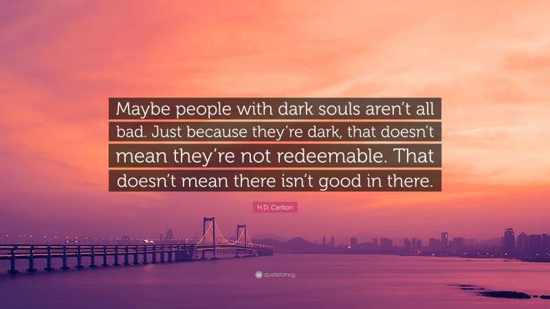 H.D. Carlton Quote: “Maybe people with dark souls aren’t all bad. Just because they’re dark, that doesn’t mean they’re not redeemable. That doesn’t mean there isn’t good in there.”