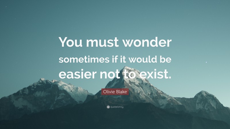 Olivie Blake Quote: “You must wonder sometimes if it would be easier not to exist.”