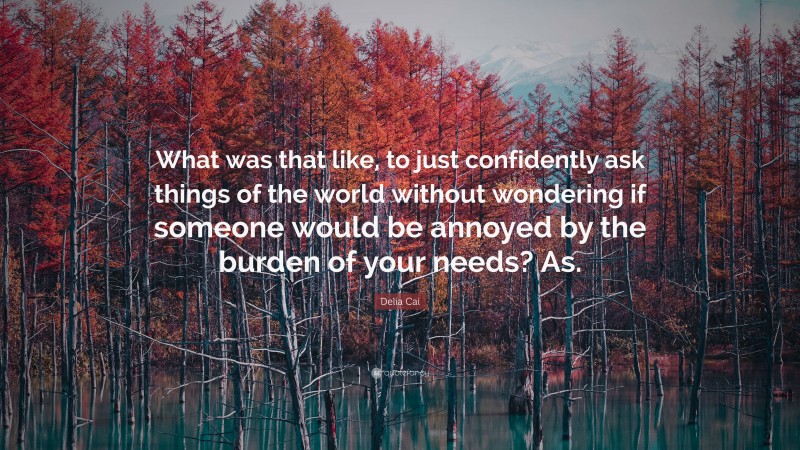 Delia Cai Quote: “What was that like, to just confidently ask things of the world without wondering if someone would be annoyed by the burden of your needs? As.”