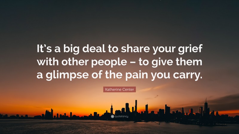 Katherine Center Quote: “It’s a big deal to share your grief with other people – to give them a glimpse of the pain you carry.”