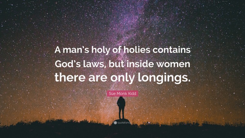 Sue Monk Kidd Quote: “A man’s holy of holies contains God’s laws, but inside women there are only longings.”