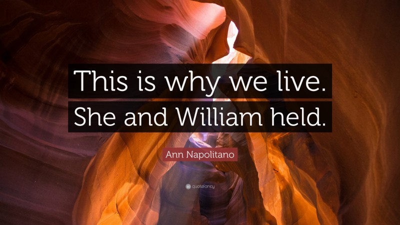 Ann Napolitano Quote: “This is why we live. She and William held.”