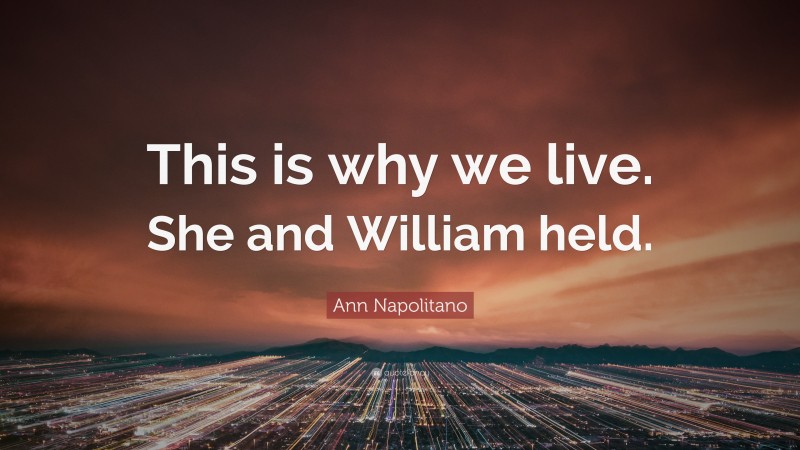 Ann Napolitano Quote: “This is why we live. She and William held.”