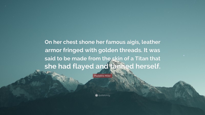 Madeline Miller Quote: “On her chest shone her famous aigis, leather armor fringed with golden threads. It was said to be made from the skin of a Titan that she had flayed and tanned herself.”