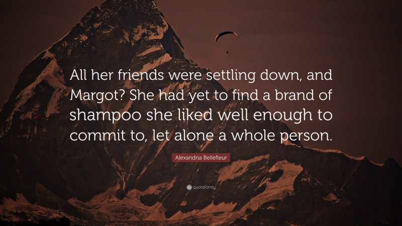 Alexandria Bellefleur Quote: “All her friends were settling down, and Margot? She had yet to find a brand of shampoo she liked well enough to commit to, let alone a whole person.”