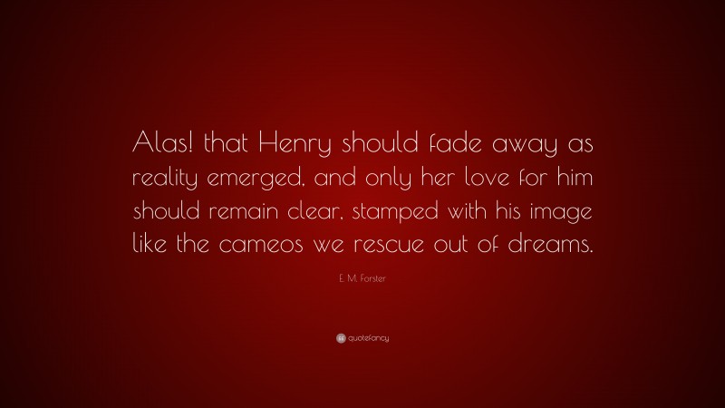 E. M. Forster Quote: “Alas! that Henry should fade away as reality emerged, and only her love for him should remain clear, stamped with his image like the cameos we rescue out of dreams.”