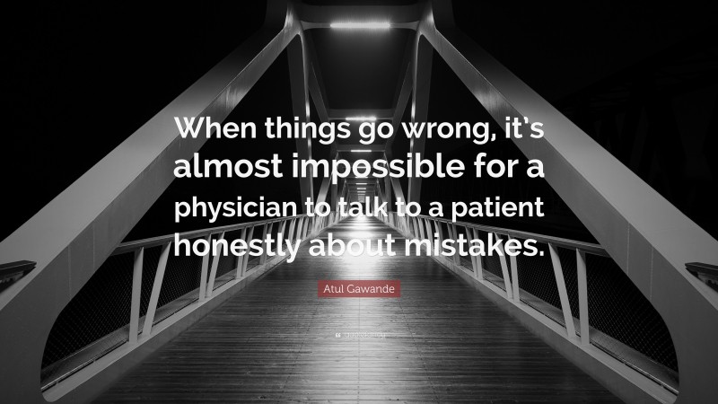 Atul Gawande Quote: “When things go wrong, it’s almost impossible for a physician to talk to a patient honestly about mistakes.”