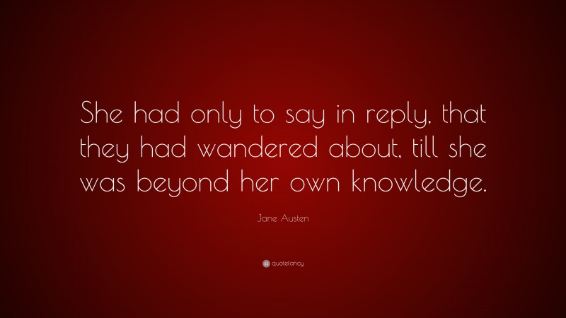 Jane Austen Quote: “She had only to say in reply, that they had wandered about, till she was beyond her own knowledge.”