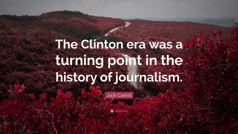 Jack Cashill Quote: “The Clinton era was a turning point in the history of journalism.”