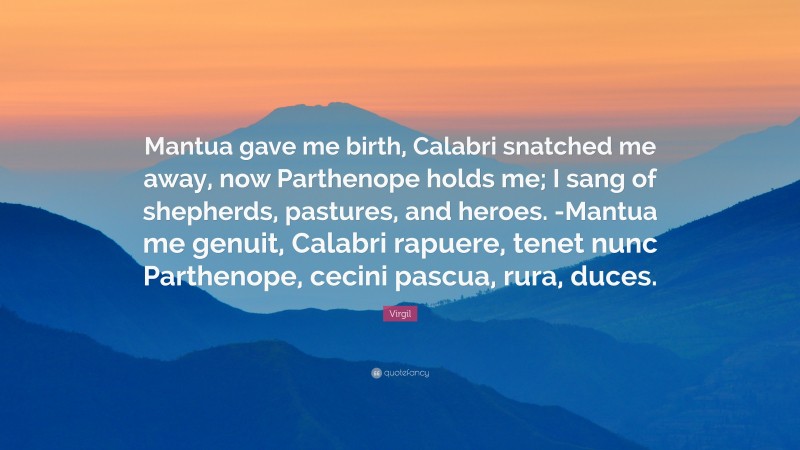 Virgil Quote: “Mantua gave me birth, Calabri snatched me away, now Parthenope holds me; I sang of shepherds, pastures, and heroes. -Mantua me genuit, Calabri rapuere, tenet nunc Parthenope, cecini pascua, rura, duces.”