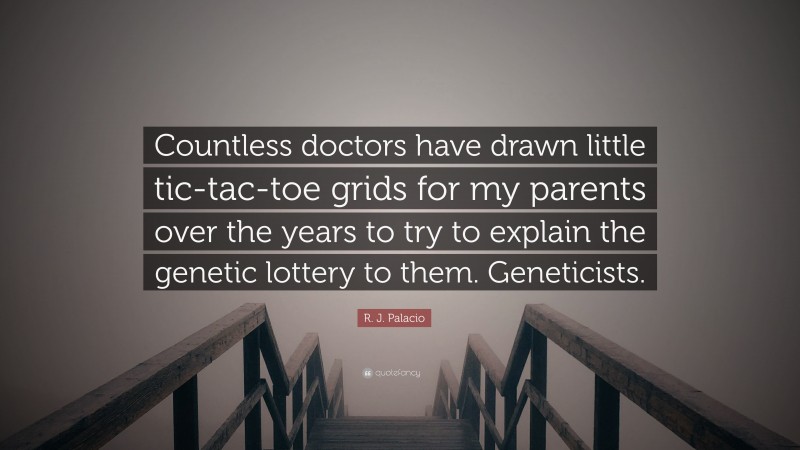 R. J. Palacio Quote: “Countless doctors have drawn little tic-tac-toe grids for my parents over the years to try to explain the genetic lottery to them. Geneticists.”