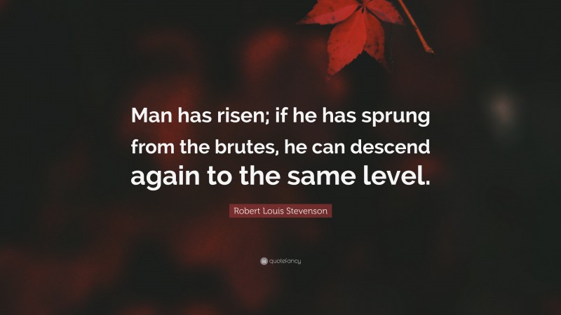 Robert Louis Stevenson Quote: “Man has risen; if he has sprung from the brutes, he can descend again to the same level.”
