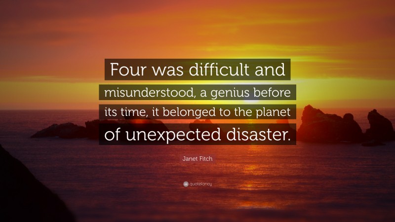 Janet Fitch Quote: “Four was difficult and misunderstood, a genius before its time, it belonged to the planet of unexpected disaster.”