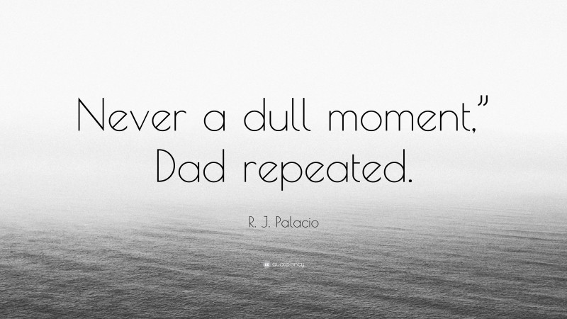 R. J. Palacio Quote: “Never a dull moment,” Dad repeated.”