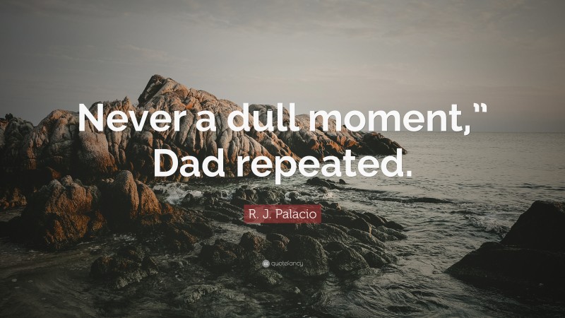 R. J. Palacio Quote: “Never a dull moment,” Dad repeated.”