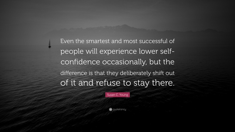 Susan C. Young Quote: “Even the smartest and most successful of people will experience lower self-confidence occasionally, but the difference is that they deliberately shift out of it and refuse to stay there.”