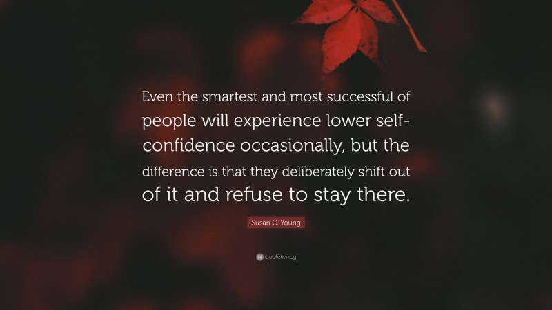 Susan C. Young Quote: “Even the smartest and most successful of people will experience lower self-confidence occasionally, but the difference is that they deliberately shift out of it and refuse to stay there.”