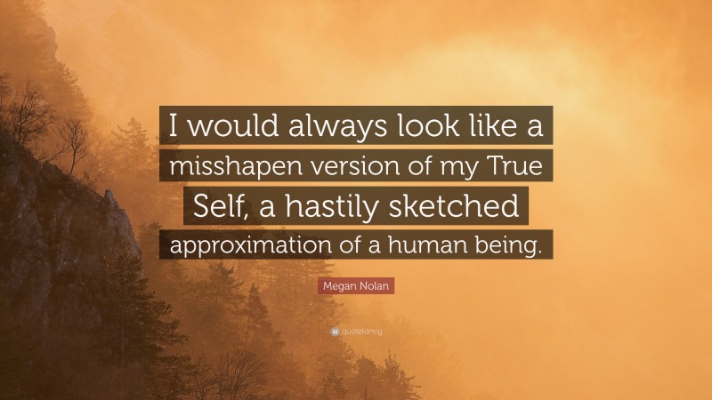 Megan Nolan Quote: “I would always look like a misshapen version of my True Self, a hastily sketched approximation of a human being.”