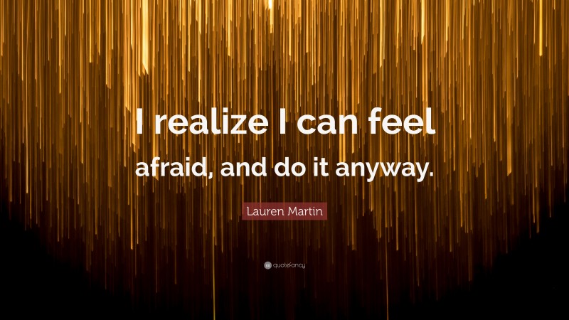 Lauren Martin Quote: “I realize I can feel afraid, and do it anyway.”