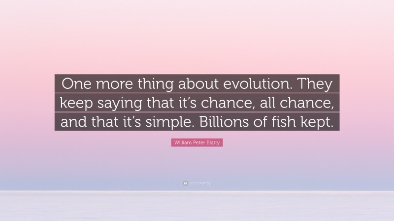 William Peter Blatty Quote: “One more thing about evolution. They keep saying that it’s chance, all chance, and that it’s simple. Billions of fish kept.”