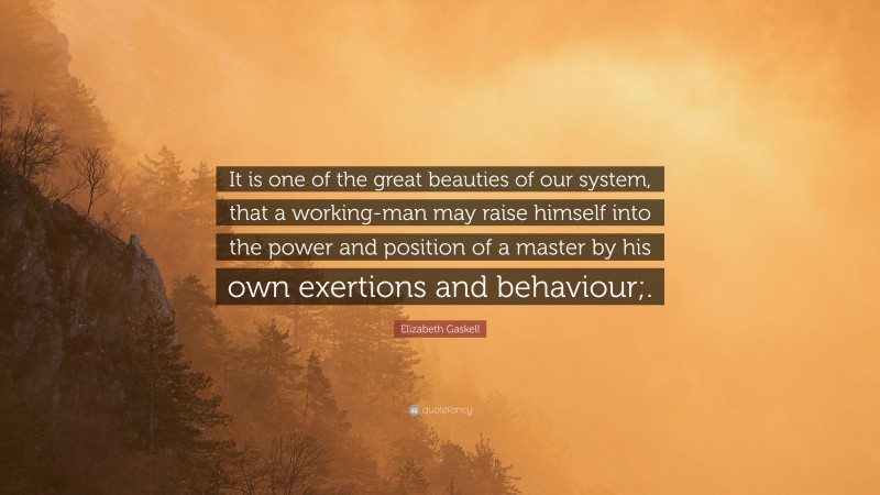 Elizabeth Gaskell Quote: “It is one of the great beauties of our system, that a working-man may raise himself into the power and position of a master by his own exertions and behaviour;.”